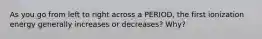 As you go from left to right across a PERIOD, the first ionization energy generally increases or decreases? Why?