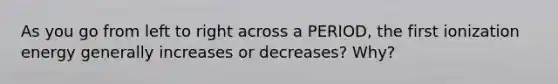 As you go from left to right across a PERIOD, the first ionization energy generally increases or decreases? Why?