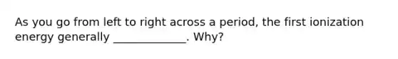 As you go from left to right across a period, the first ionization energy generally _____________. Why?