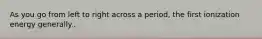As you go from left to right across a period, the first ionization energy generally..