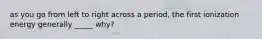as you go from left to right across a period, the first ionization energy generally _____ why?