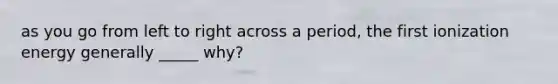 as you go from left to right across a period, the first ionization energy generally _____ why?