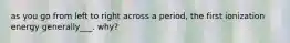 as you go from left to right across a period, the first ionization energy generally___. why?