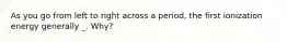 As you go from left to right across a period, the first ionization energy generally _. Why?