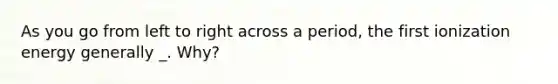 As you go from left to right across a period, the first ionization energy generally _. Why?
