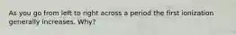 As you go from left to right across a period the first ionization generally increases. Why?