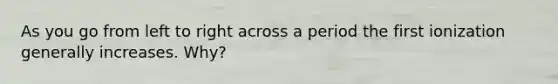 As you go from left to right across a period the first ionization generally increases. Why?