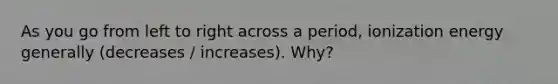 As you go from left to right across a period, ionization energy generally (decreases / increases). Why?