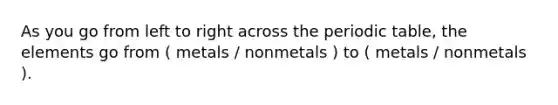 As you go from left to right across the periodic table, the elements go from ( metals / nonmetals ) to ( metals / nonmetals ).