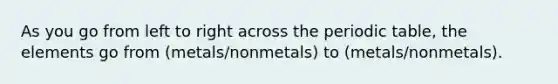 As you go from left to right across the periodic table, the elements go from (metals/nonmetals) to (metals/nonmetals).