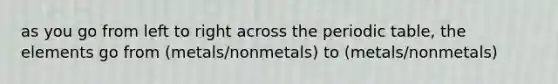 as you go from left to right across <a href='https://www.questionai.com/knowledge/kIrBULvFQz-the-periodic-table' class='anchor-knowledge'>the periodic table</a>, the elements go from (metals/nonmetals) to (metals/nonmetals)