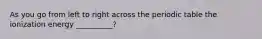 As you go from left to right across the periodic table the ionization energy __________?