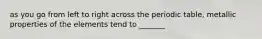as you go from left to right across the periodic table, metallic properties of the elements tend to _______