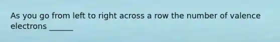 As you go from left to right across a row the number of valence electrons ______