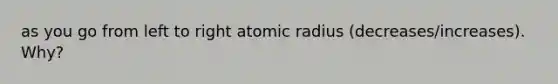 as you go from left to right atomic radius (decreases/increases). Why?