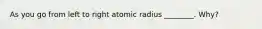 As you go from left to right atomic radius ________. Why?