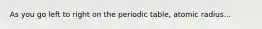 As you go left to right on the periodic table, atomic radius...