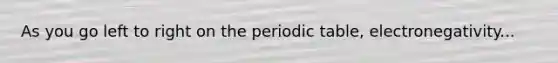 As you go left to right on the periodic table, electronegativity...