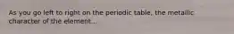 As you go left to right on the periodic table, the metallic character of the element...