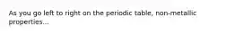 As you go left to right on the periodic table, non-metallic properties...