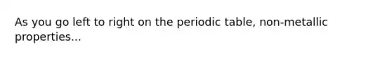 As you go left to right on the periodic table, non-metallic properties...