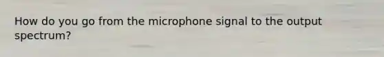 How do you go from the microphone signal to the output spectrum?