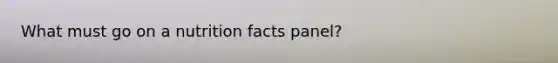 What must go on a nutrition facts panel?