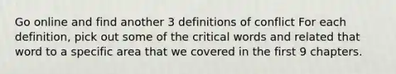 Go online and find another 3 definitions of conflict For each definition, pick out some of the critical words and related that word to a specific area that we covered in the first 9 chapters.