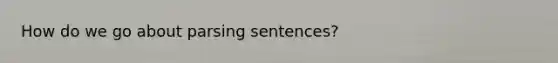 How do we go about parsing sentences?