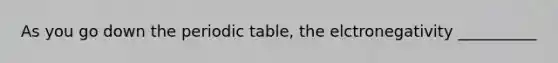 As you go down the periodic table, the elctronegativity __________
