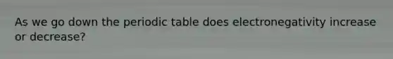 As we go down the periodic table does electronegativity increase or decrease?
