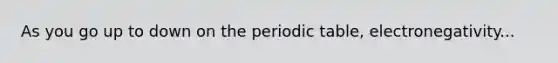 As you go up to down on <a href='https://www.questionai.com/knowledge/kIrBULvFQz-the-periodic-table' class='anchor-knowledge'>the periodic table</a>, electronegativity...