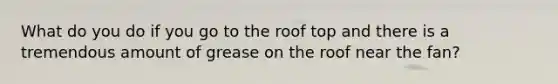 What do you do if you go to the roof top and there is a tremendous amount of grease on the roof near the fan?