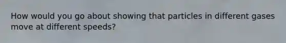 How would you go about showing that particles in different gases move at different speeds?