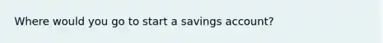 Where would you go to start a savings account?