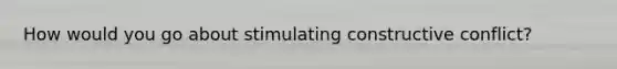How would you go about stimulating constructive conflict?