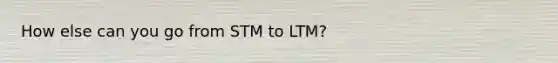 How else can you go from STM to LTM?