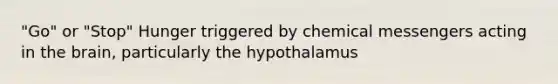 "Go" or "Stop" Hunger triggered by chemical messengers acting in the brain, particularly the hypothalamus