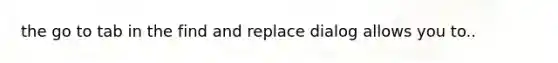 the go to tab in the find and replace dialog allows you to..