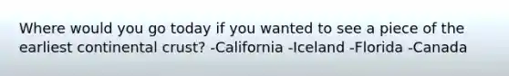Where would you go today if you wanted to see a piece of the earliest continental crust? -California -Iceland -Florida -Canada