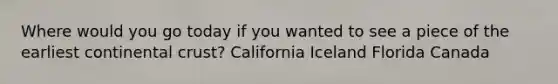 Where would you go today if you wanted to see a piece of the earliest continental crust? California Iceland Florida Canada