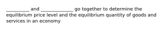 __________ and ______________ go together to determine the equilibrium price level and the equilibrium quantity of goods and services in an economy