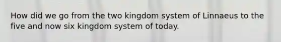 How did we go from the two kingdom system of Linnaeus to the five and now six kingdom system of today.