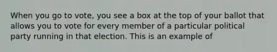 When you go to vote, you see a box at the top of your ballot that allows you to vote for every member of a particular political party running in that election. This is an example of