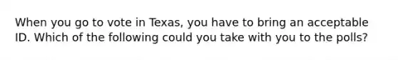 When you go to vote in Texas, you have to bring an acceptable ID. Which of the following could you take with you to the polls?