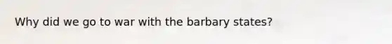 Why did we go to war with the barbary states?