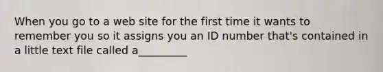 When you go to a web site for the first time it wants to remember you so it assigns you an ID number that's contained in a little text file called a_________