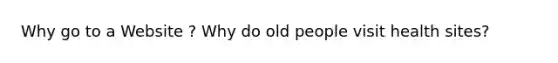 Why go to a Website ? Why do old people visit health sites?