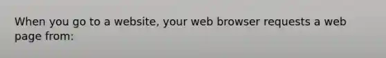 When you go to a website, your web browser requests a web page from: