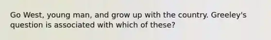 Go West, young man, and grow up with the country. Greeley's question is associated with which of these?